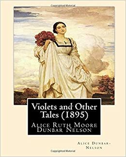 Violets and Other Tales (1895). By: Alice Dunbar-Nelson: Alice Ruth Moore Dunbar Nelson (July 19, 1875 - September 18, 1935) was an American poet, journalist and political activist. by Alice Dunbar Nelson