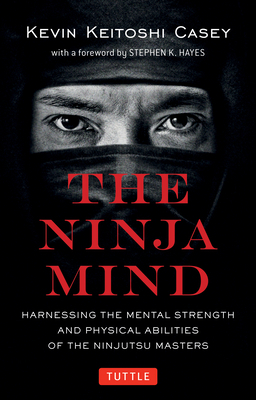 The Ninja Mind: Harnessing the Mental Strength and Physical Abilities of the Ninjutsu Masters by Kevin Keitoshi Casey