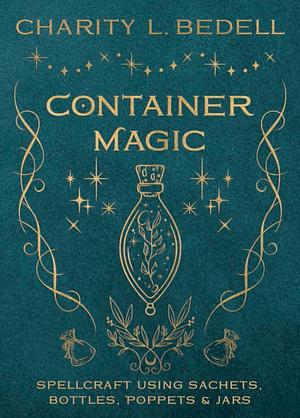 Container Magic: Spellcraft Using Sachets, Bottles, Poppets & Jars by Charity Bedell