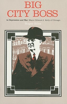 Big City Boss in Depression and War: Mayor Edward J. Kelly of Chicago by Roger Biles