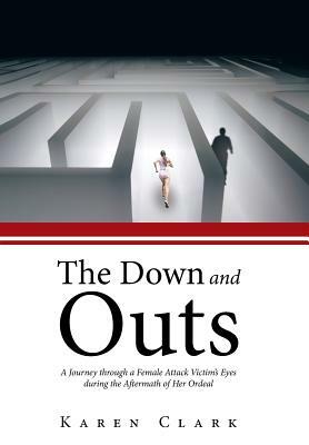 The Down and Outs: A Journey Through a Female Attack Victim's Eyes During the Aftermath of Her Ordeal by Karen Clark