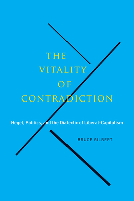 The Vitality of Contradiction: Hegel, Politics, and the Dialectic of Liberal-Capitalism by Bruce Gilbert