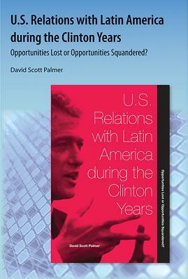 U.S. Relations with Latin America During the Clinton Years: Opportunities Lost or Opportunities Squandered? by David Scott Palmer