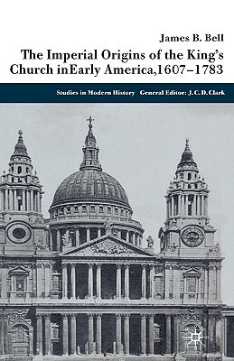 The Imperial Origins of the King's Church in Early America, 1607-1783 by James Bell