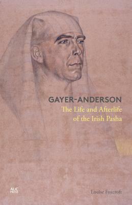 Gayer-Anderson: The Life and Afterlife of the Irish Pasha by Louise Foxcroft