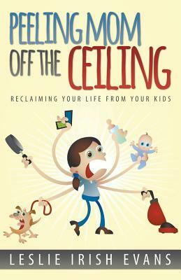 Peeling Mom Off the Ceiing: Reclaiming Your Life from Your Kids by Leslie Irish Evans