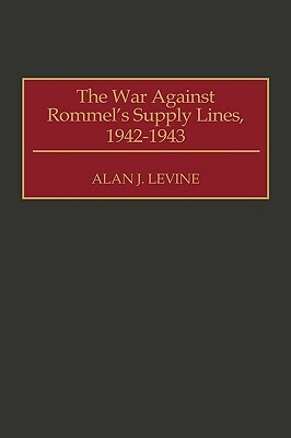 The War Against Rommel's Supply Lines, 1942-1943 by Alan Levine