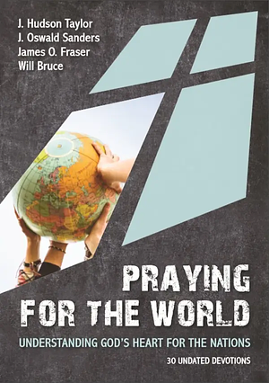 Praying for the World: Understanding God's Heart for the Nations by James Fraser, J. Hudson Taylor, J. Oswald Sanders, Will Bruce