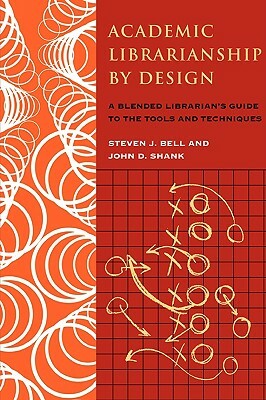 Academic Librarianship by Design: A Blended Librarian's Guide to the Tools and Techniques by John Shank, Steven Bell