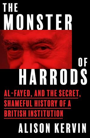The Monster of Harrods: Al-Fayed and the Secret, Shameful History of a British Institution by Alison Kervin
