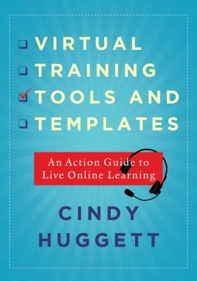 Virtual Training Tools and Templates: An Action Guide to Live Online Learning by Cindy Huggett