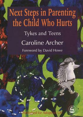 Next Steps in Parenting the Child Who Hurts: Tykes and Teens by Caroline Archer