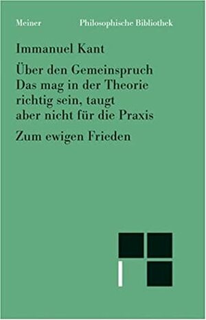 Über den Gemeinspruch: Das mag in der Theorie richtig sein, taugt aber nicht für die Praxis; Zum ewigen Frieden: ein philosophischer Entwurf (Philosophische Bibliothek) by Immanuel Kant