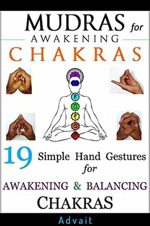 Mudras for Awakening Chakras: 19 Simple Hand Gestures for Awakening and Balancing Your Chakras by Advait