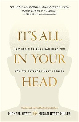 It's All in Your Head: How Brain Science Can Help You Achieve Extraordinary Results by Michael Hyatt, Michael Hyatt, Megan Hyatt Miller