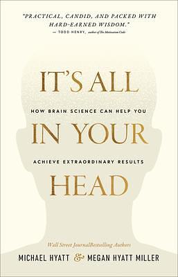 It's All in Your Head: How Brain Science Can Help You Achieve Extraordinary Results by Michael Hyatt, Megan Hyatt Miller