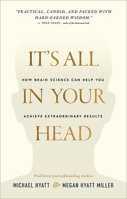 It's All in Your Head: How Brain Science Can Help You Achieve Extraordinary Results by Megan Hyatt Miller, Michael Hyatt, Michael Hyatt