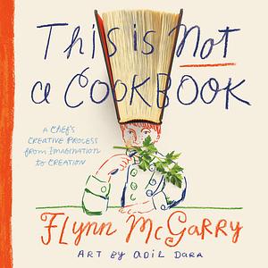 This Is Not a Cookbook: A Chef's Creative Process from Imagination to Creation by Flynn McGarry