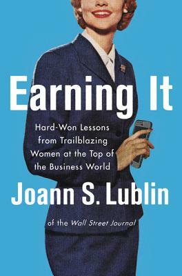 Earning It: Hard-Won Lessons from Trailblazing Women at the Top of the Business World by Joann S. Lublin