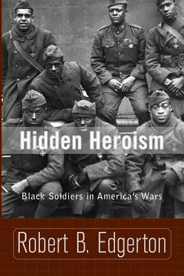 Hidden Heroism: Black Soldiers in America's Wars by Robert B. Edgerton