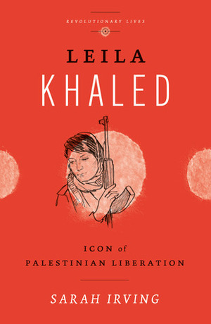 Leila Khaled: Icon of Palestinian Liberation by Sarah Irving
