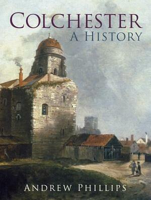 Colchester: A History by Andrew Phillips