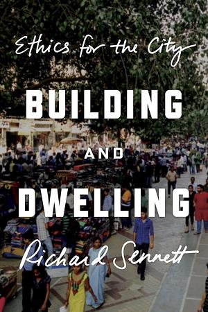 Building and Dwelling: Ethics for the City by Richard Sennett