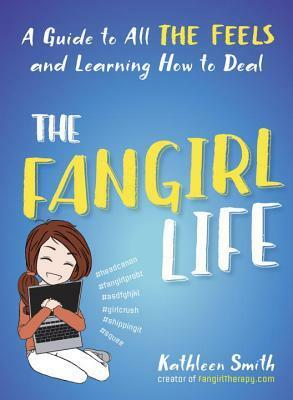 The Fangirl Life: A Guide to All the Feels and Learning How to Deal by Kathleen Smith