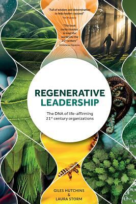 Regenerative Leadership: The DNA of life-affirming 21st century organizations by Laura Storm, Giles Hutchins