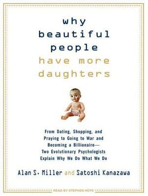 Why Beautiful People Have More Daughters: From Dating, Shopping, and Praying to Going to War and Becoming a Billionaire---Two Evolutionary Psychologis by Alan S. Miller, Satoshi Kanazawa