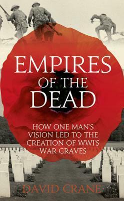 Empires of the Dead: How One Man's Vision Led to the Creation of WWI's War Graves by David Crane