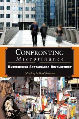 Confronting Microfinance: Undermining Sustainable Development by Milford Bateman
