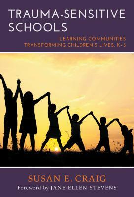 Trauma-Sensitive Schools: Learning Communities Transforming Children's Lives, K-5 by Susan E. Craig