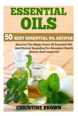 Essential Oils: 50 Best Essential Oil Recipes - Discover the Magic Power of Essential Oils and Natural Remedies for Abundant Health, B by Christine Brown