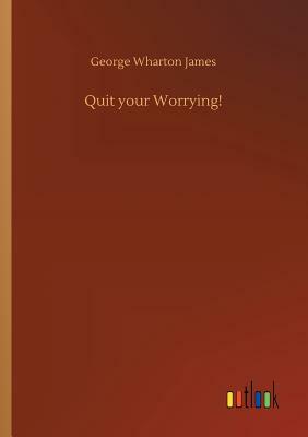 Quit Your Worrying! by George Wharton James