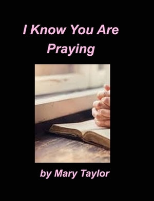 I Know You Are Praying by Mary Taylor