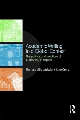 Academic Writing in a Global Context: The Politics and Practices of Publishing in English by Theresa Lillis, Mary Jane Curry