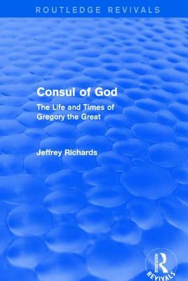 Consul of God (Routledge Revivals): The Life and Times of Gregory the Great by Jeffrey Richards