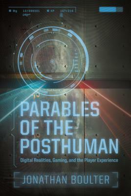 Parables of the Posthuman: Digital Realities, Gaming, and the Player Experience by Andrew Kopietz, Jonathan Boulter