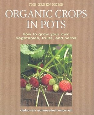 Organic Crops in Pots: How to Grow Your Own Vegetables, Fruits, and Herbs by Deborah Schneebeli-Morrell
