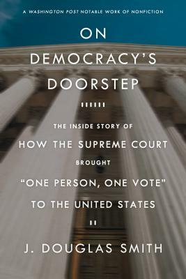 On Democracy's Doorstep: The Inside Story of How the Supreme Court Brought "one Person, One Vote" to the United States by J. Douglas Smith