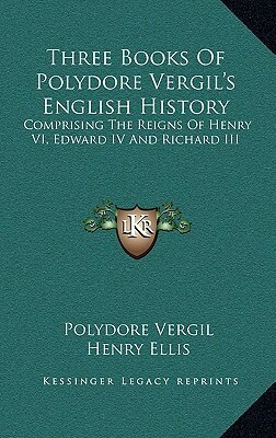 Three Books Of Polydore Vergil's English History: Comprising The Reigns Of Henry VI, Edward IV And Richard III by Polydore Vergil, Henry Ellis