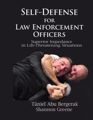 Self-Defense for Law Enforcement Officers: Superior Impedance in Life-Threatening Situations by Shannon Greene, Taniel Abu Bergerak