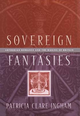 Sovereign Fantasies: Arthurian Romance and the Making of Britain by Patricia Clare Ingham