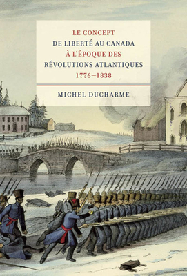 Le Concept de Liberté Au Canada À l'Époque Des Révolutions Atlantiques (1776-1838) by Michel DuCharme