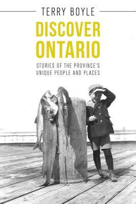 Discover Ontario: Stories of the Province's Unique People and Places by Terry Boyle