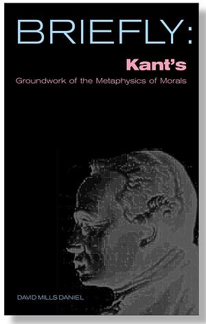 Briefly: Kant's groundwork of the metaphysics of morals  by Immanuel Kant, David Mills Daniel