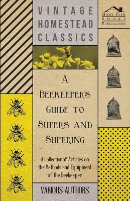 A Beekeeper's Guide to Supers and Supering - A Collection of Articles on the Methods and Equipment of the Beekeeper by Various