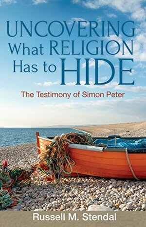 Uncovering What Religion Has to Hide: The Testimony of Simon Peter by Russell M. Stendal