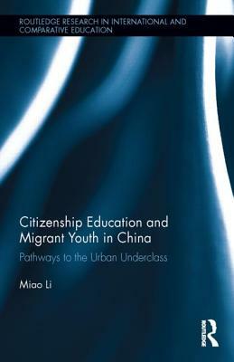 Citizenship Education and Migrant Youth in China: Pathways to the Urban Underclass by Miao Li